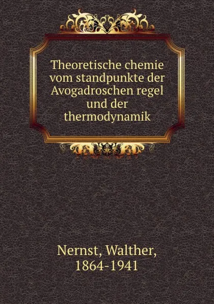 Обложка книги Theoretische chemie vom standpunkte der Avogadroschen regel und der thermodynamik, Walther Nernst