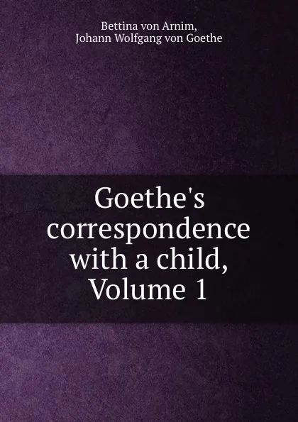 Обложка книги Goethe.s correspondence with a child, Volume 1, Bettina von Arnim