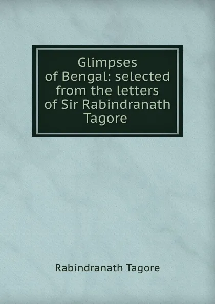 Обложка книги Glimpses of Bengal: selected from the letters of Sir Rabindranath Tagore ., Rabindranath Tagore