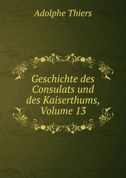 Обложка книги Geschichte des Consulats und des Kaiserthums, Volume 13, Thiers Adolphe