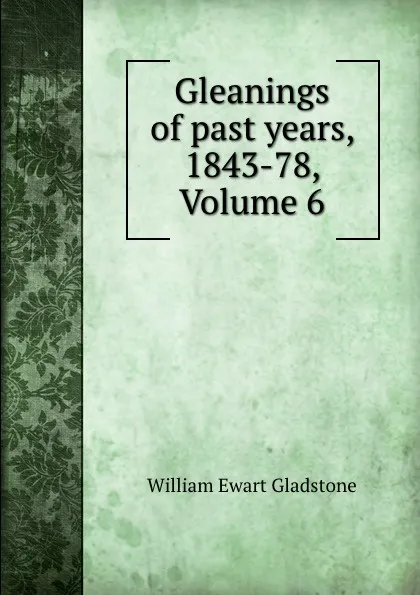 Обложка книги Gleanings of past years, 1843-78, Volume 6, William Ewart Gladstone