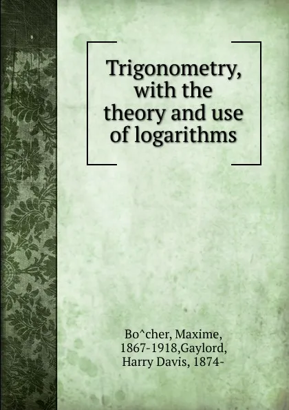 Обложка книги Trigonometry, with the theory and use of logarithms, Maxime Bôcher