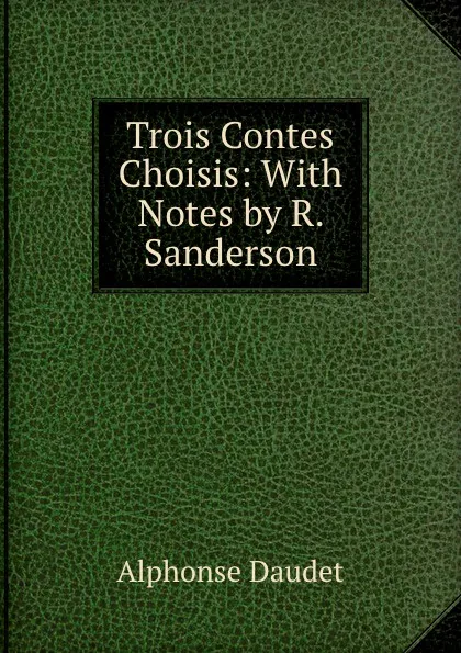 Обложка книги Trois Contes Choisis: With Notes by R. Sanderson, Alphonse Daudet