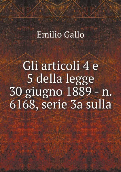 Обложка книги Gli articoli 4 e 5 della legge 30 giugno 1889 - n. 6168, serie 3a sulla, Emilio Gallo