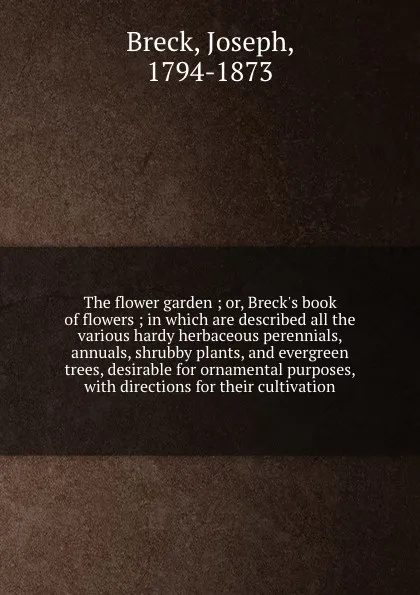 Обложка книги The flower garden ; or, Breck.s book of flowers ; in which are described all the various hardy herbaceous perennials, annuals, shrubby plants, and evergreen trees, desirable for ornamental purposes, with directions for their cultivation, Joseph Breck