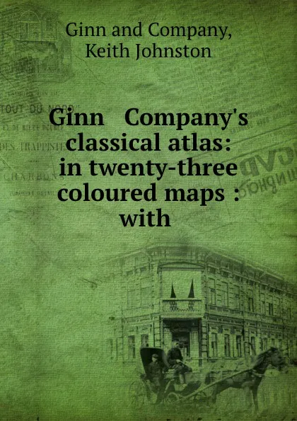 Обложка книги Ginn . Company.s classical atlas: in twenty-three coloured maps : with ., Keith Johnston Ginnmpany