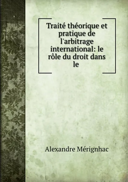 Обложка книги Traite theorique et pratique de l.arbitrage international: le role du droit dans le ., Alexandre Mérignhac