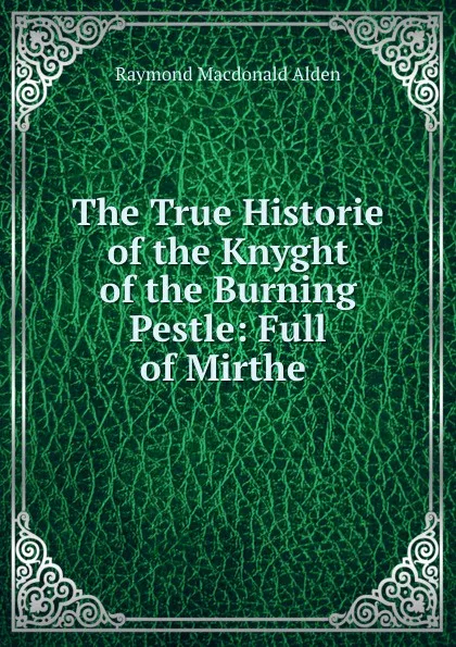 Обложка книги The True Historie of the Knyght of the Burning Pestle: Full of Mirthe ., Raymond Macdonald Alden