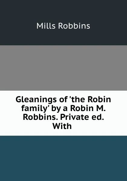 Обложка книги Gleanings of.the Robin family. by a Robin M. Robbins. Private ed. With., Mills Robbins