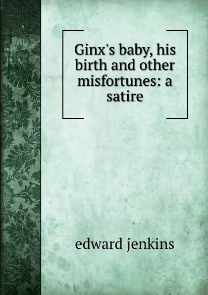 Обложка книги Ginx.s baby, his birth and other misfortunes: a satire, Edward Jenkins