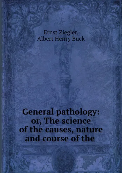 Обложка книги General pathology: or, The science of the causes, nature and course of the ., Ernst Ziegler