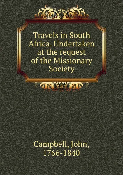 Обложка книги Travels in South Africa. Undertaken at the request of the Missionary Society, John Campbell