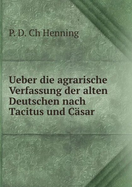 Обложка книги Ueber die agrarische Verfassung der alten Deutschen nach Tacitus und Casar ., P.D. Ch Henning