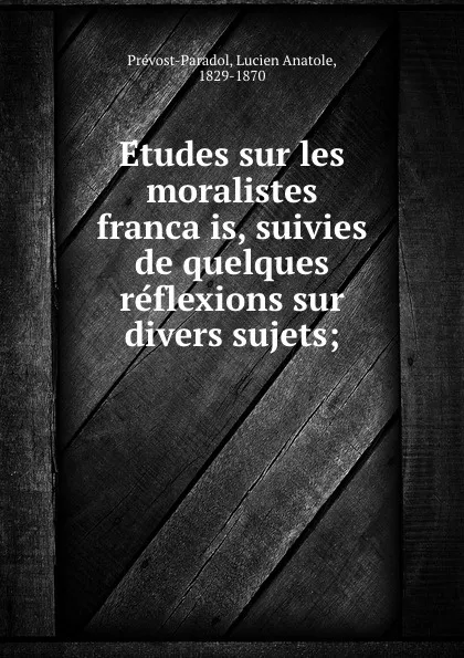 Обложка книги Etudes sur les moralistes francais, suivies de quelques reflexions sur divers sujets;, Lucien Anatole Prévost-Paradol