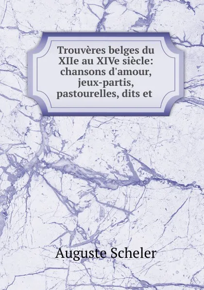 Обложка книги Trouveres belges du XIIe au XIVe siecle: chansons d.amour, jeux-partis, pastourelles, dits et ., Auguste Scheler