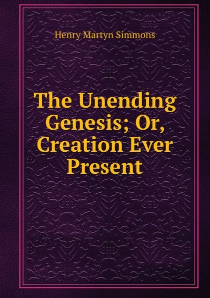 Обложка книги The Unending Genesis; Or, Creation Ever Present, Henry Martyn Simmons