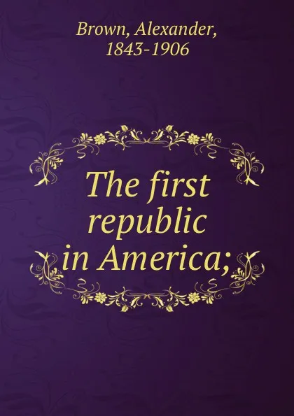 Обложка книги The first republic in America;, Alexander Brown