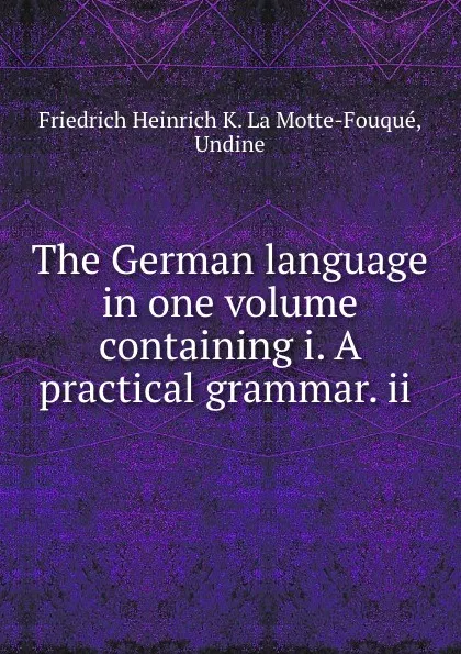 Обложка книги The German language in one volume containing i. A practical grammar. ii ., Friedrich Heinrich K. La Motte-Fouqué