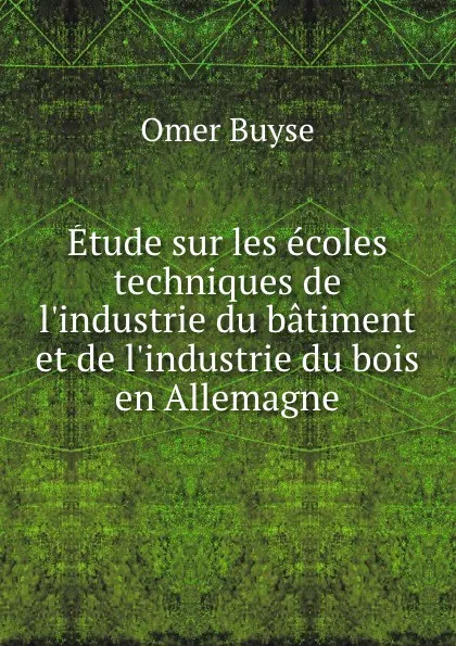 Обложка книги Etude sur les ecoles techniques de l.industrie du batiment et de l.industrie du bois en Allemagne, Omer Buyse