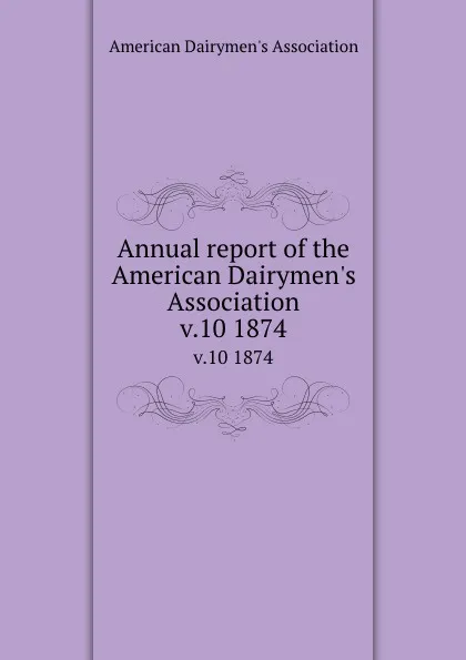 Обложка книги Annual report of the American Dairymen.s Association. v.10 1874, 