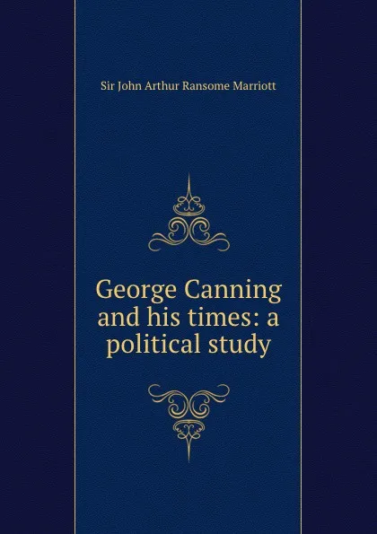 Обложка книги George Canning and his times: a political study, John Arthur Ransome Marriott