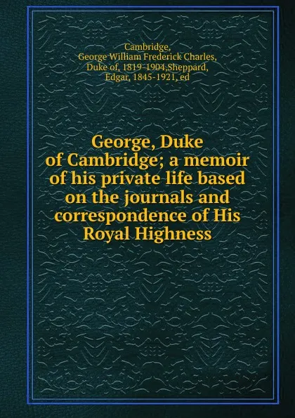 Обложка книги George, Duke of Cambridge; a memoir of his private life based on the journals and correspondence of His Royal Highness, George William Frederick Charles Cambridge