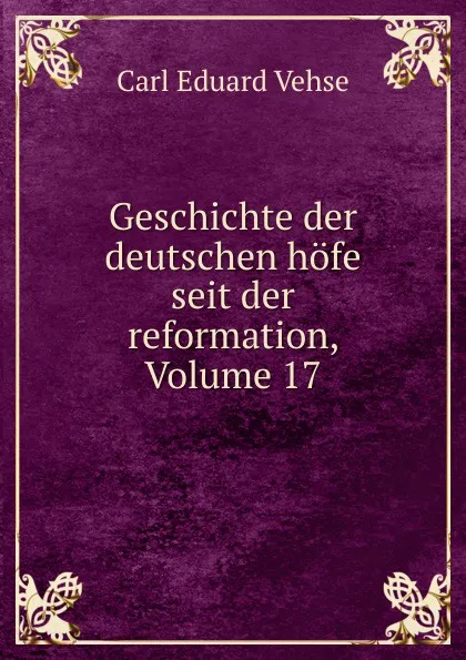 Обложка книги Geschichte der deutschen hofe seit der reformation, Volume 17, Carl Eduard Vehse