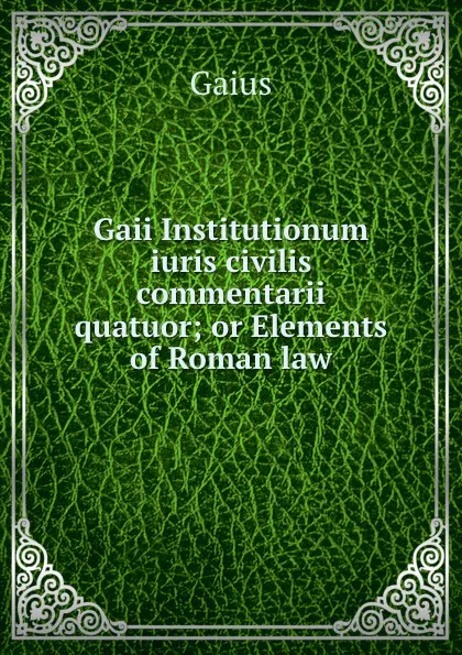 Обложка книги Gaii Institutionum iuris civilis commentarii quatuor; or Elements of Roman law, Gaius