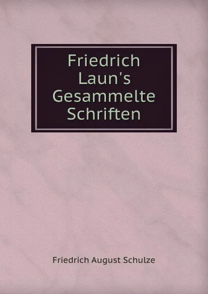 Обложка книги Friedrich Laun.s Gesammelte Schriften, Friedrich August Schulze