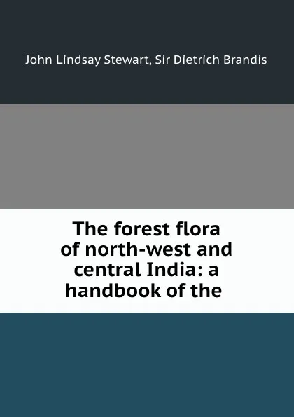 Обложка книги The forest flora of north-west and central India: a handbook of the ., John Lindsay Stewart