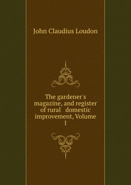 Обложка книги The gardener.s magazine, and register of rural . domestic improvement, Volume 1, John Claudius Loudon