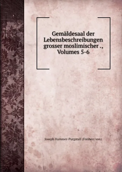 Обложка книги Gemaldesaal der Lebensbeschreibungen grosser moslimischer ., Volumes 5-6, Joseph Hammer-Purgstall