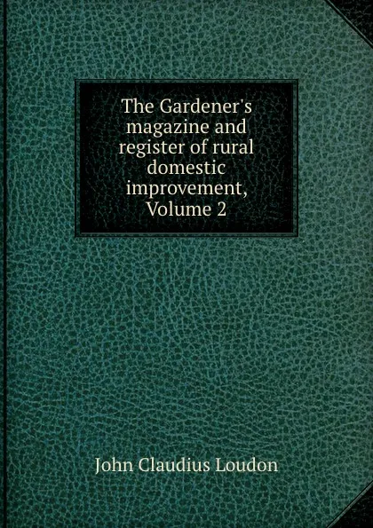 Обложка книги The Gardener.s magazine and register of rural . domestic improvement, Volume 2, John Claudius Loudon