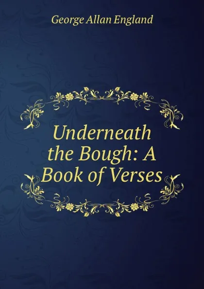 Обложка книги Underneath the Bough: A Book of Verses, George Allan England