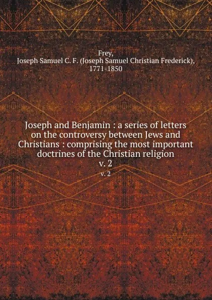 Обложка книги Joseph and Benjamin : a series of letters on the controversy between Jews and Christians : comprising the most important doctrines of the Christian religion. v. 2, Joseph Samuel Christian Frederick Frey