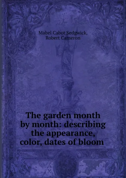 Обложка книги The garden month by month: describing the appearance, color, dates of bloom ., Mabel Cabot Sedgwick