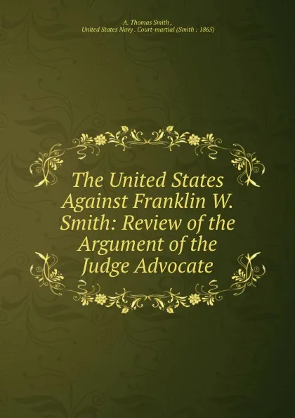 Обложка книги The United States Against Franklin W. Smith: Review of the Argument of the Judge Advocate, A. Thomas Smith