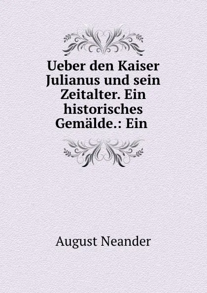 Обложка книги Ueber den Kaiser Julianus und sein Zeitalter. Ein historisches Gemalde.: Ein ., August Neander
