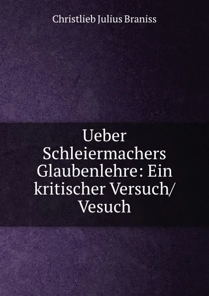 Обложка книги Ueber Schleiermachers Glaubenlehre: Ein kritischer Versuch/ Vesuch, Christlieb Julius Braniss