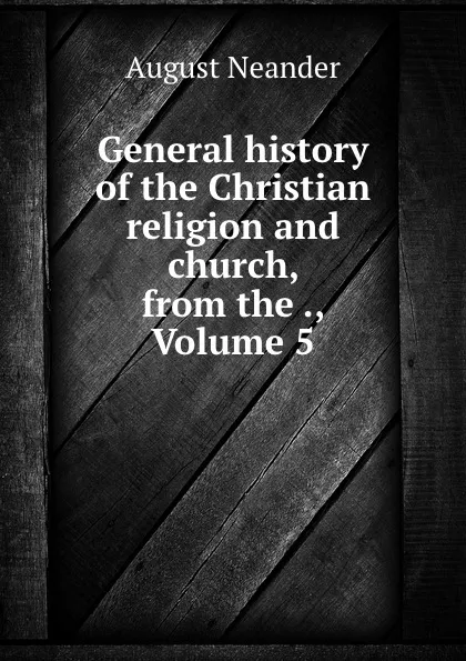 Обложка книги General history of the Christian religion and church, from the ., Volume 5, August Neander