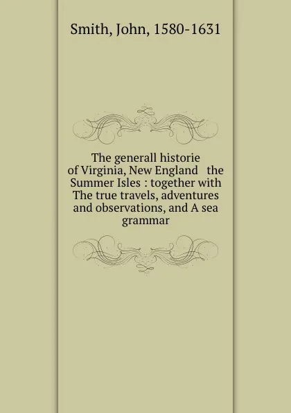 Обложка книги The generall historie of Virginia, New England . the Summer Isles : together with The true travels, adventures and observations, and A sea grammar, John Smith
