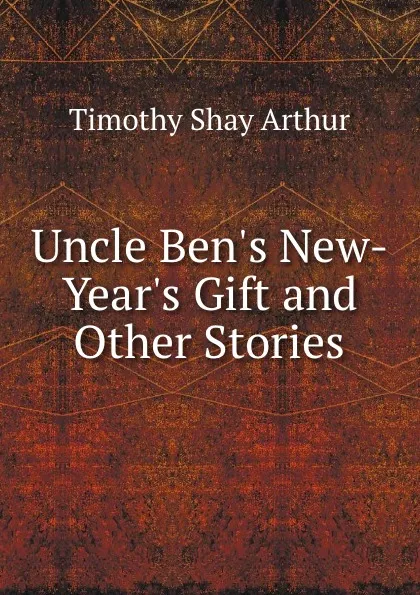 Обложка книги Uncle Ben.s New-Year.s Gift and Other Stories, Timothy Shay Arthur