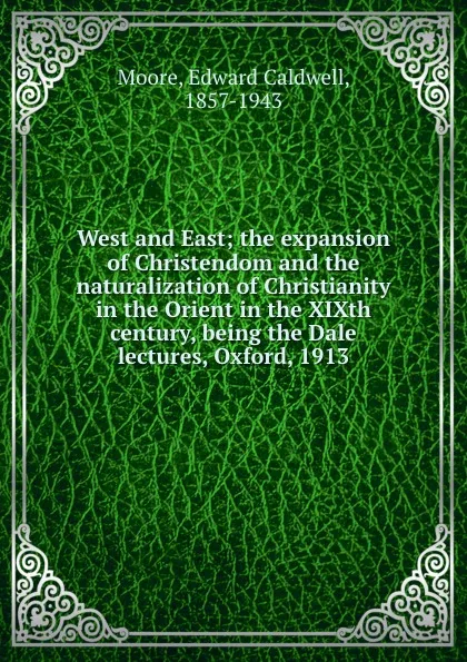 Обложка книги West and East; the expansion of Christendom and the naturalization of Christianity in the Orient in the XIXth century, being the Dale lectures, Oxford, 1913, Edward Caldwell Moore