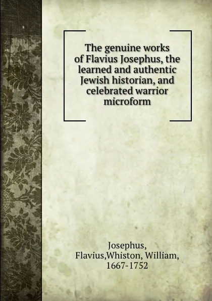 Обложка книги The genuine works of Flavius Josephus, the learned and authentic Jewish historian, and celebrated warrior microform, Flavius Josephus