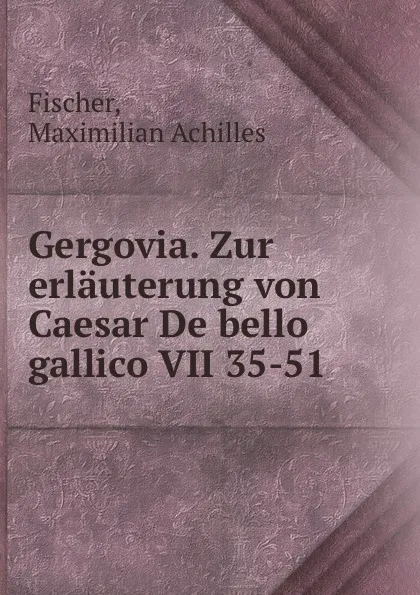 Обложка книги Gergovia. Zur erlauterung von Caesar De bello gallico VII 35-51, Maximilian Achilles Fischer