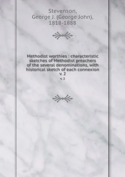 Обложка книги Methodist worthies : characteristic sketches of Methodist preachers of the several denominations, with historical sketch of each connexion. v. 2, George John Stevenson