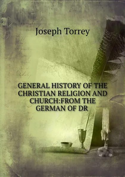 Обложка книги GENERAL HISTORY OF THE CHRISTIAN RELIGION AND CHURCH:FROM THE GERMAN OF DR ., Joseph Torrey