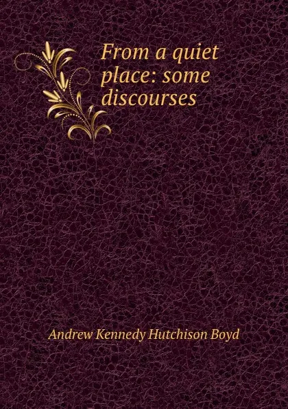 Обложка книги From a quiet place: some discourses, Andrew Kennedy H. Boyd