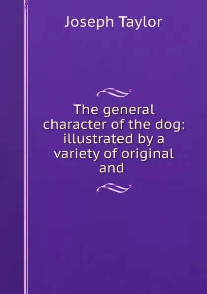 Обложка книги The general character of the dog: illustrated by a variety of original and ., Joseph Taylor