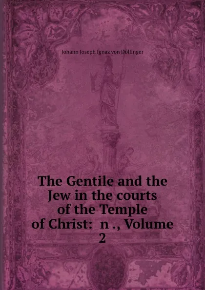 Обложка книги The Gentile and the Jew in the courts of the Temple of Christ: an ., Volume 2, Johann Joseph Ignaz von Döllinger